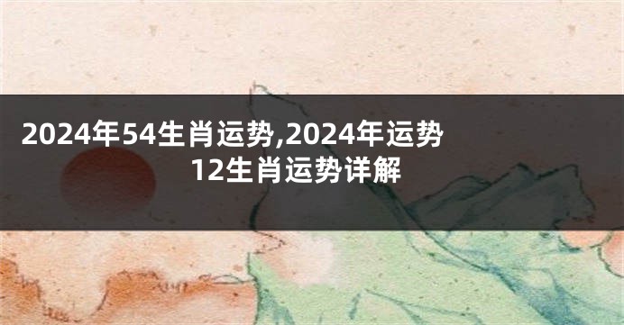 2024年54生肖运势,2024年运势12生肖运势详解