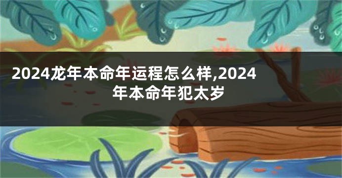 2024龙年本命年运程怎么样,2024年本命年犯太岁
