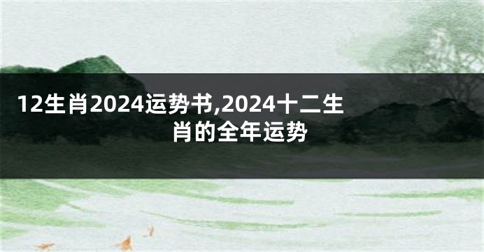 12生肖2024运势书,2024十二生肖的全年运势