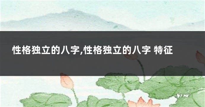 性格独立的八字,性格独立的八字 特征
