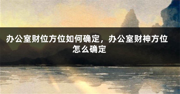 办公室财位方位如何确定，办公室财神方位怎么确定