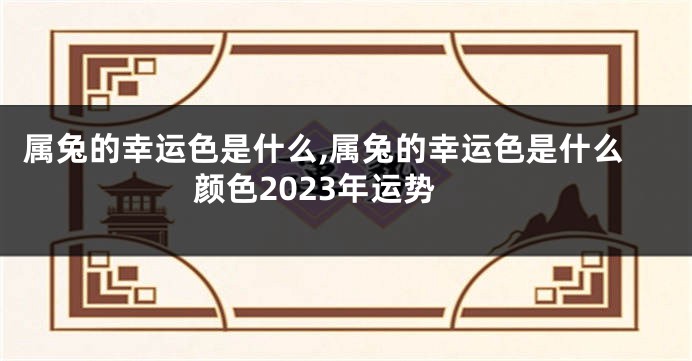 属兔的幸运色是什么,属兔的幸运色是什么颜色2023年运势
