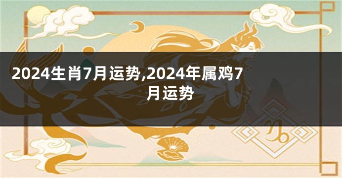 2024生肖7月运势,2024年属鸡7月运势