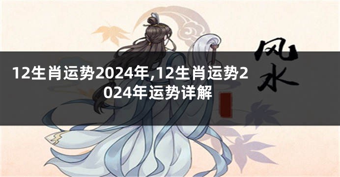 12生肖运势2024年,12生肖运势2024年运势详解