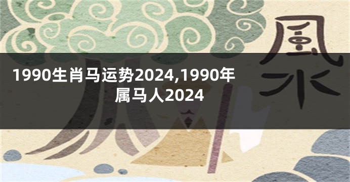 1990生肖马运势2024,1990年属马人2024