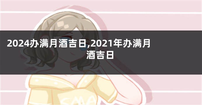 2024办满月酒吉日,2021年办满月酒吉日