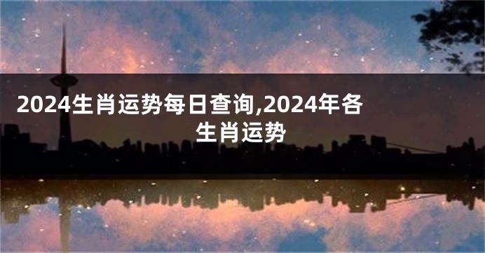 2024生肖运势每日查询,2024年各生肖运势