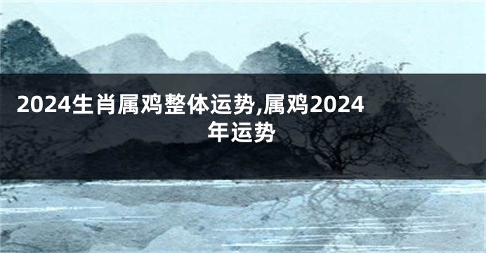 2024生肖属鸡整体运势,属鸡2024年运势