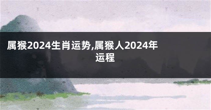 属猴2024生肖运势,属猴人2024年运程
