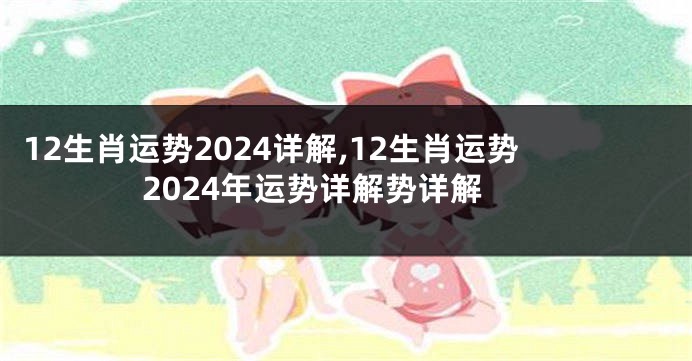 12生肖运势2024详解,12生肖运势2024年运势详解势详解