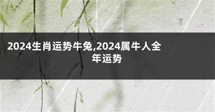 2024生肖运势牛兔,2024属牛人全年运势