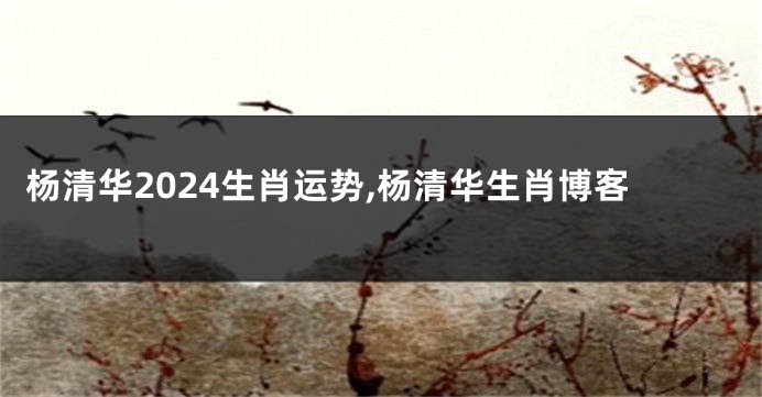 杨清华2024生肖运势,杨清华生肖博客