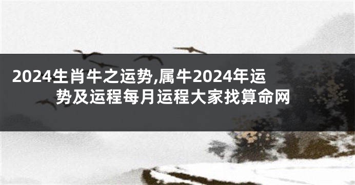 2024生肖牛之运势,属牛2024年运势及运程每月运程大家找算命网