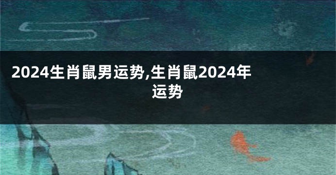 2024生肖鼠男运势,生肖鼠2024年运势