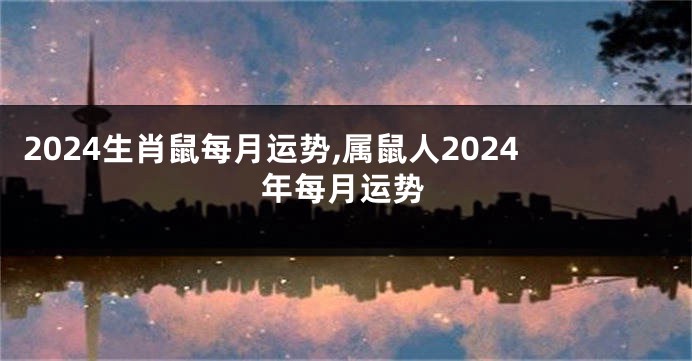 2024生肖鼠每月运势,属鼠人2024年每月运势