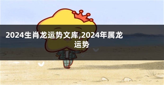 2024生肖龙运势文库,2024年属龙运势