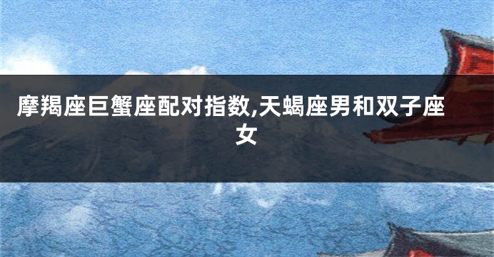 摩羯座巨蟹座配对指数,天蝎座男和双子座女