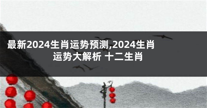 最新2024生肖运势预测,2024生肖运势大解析 十二生肖