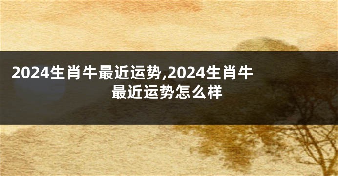 2024生肖牛最近运势,2024生肖牛最近运势怎么样