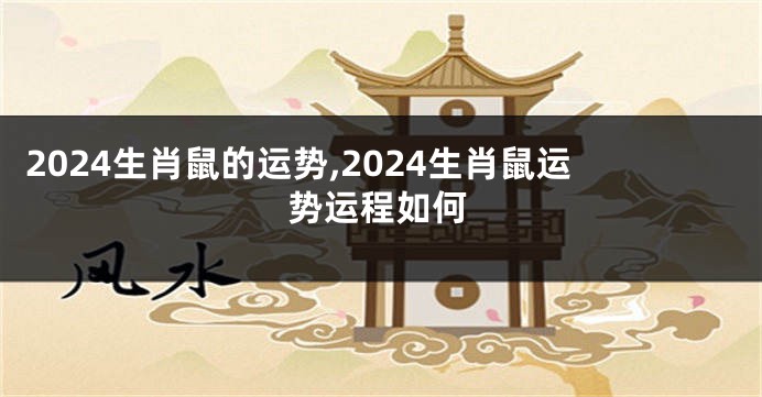 2024生肖鼠的运势,2024生肖鼠运势运程如何