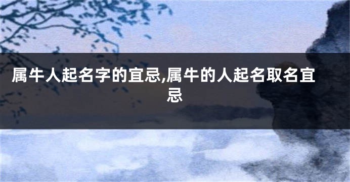 属牛人起名字的宜忌,属牛的人起名取名宜忌