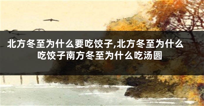 北方冬至为什么要吃饺子,北方冬至为什么吃饺子南方冬至为什么吃汤圆