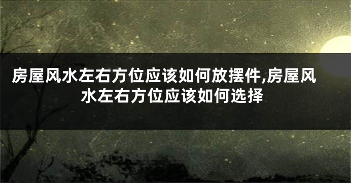 房屋风水左右方位应该如何放摆件,房屋风水左右方位应该如何选择