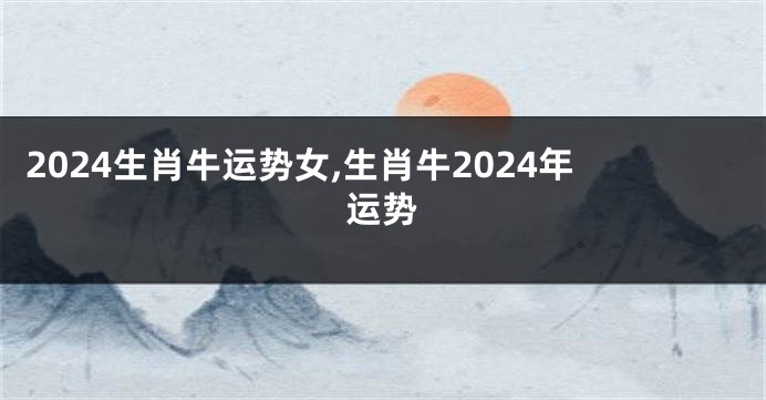 2024生肖牛运势女,生肖牛2024年运势
