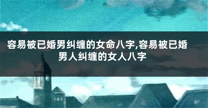 容易被已婚男纠缠的女命八字,容易被已婚男人纠缠的女人八字