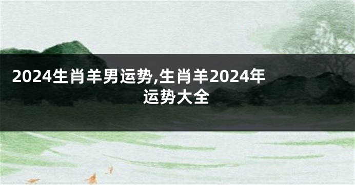 2024生肖羊男运势,生肖羊2024年运势大全