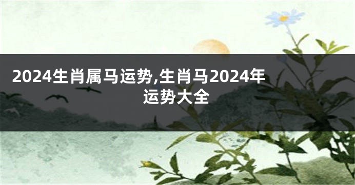 2024生肖属马运势,生肖马2024年运势大全