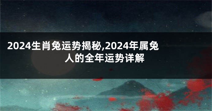 2024生肖兔运势揭秘,2024年属兔人的全年运势详解