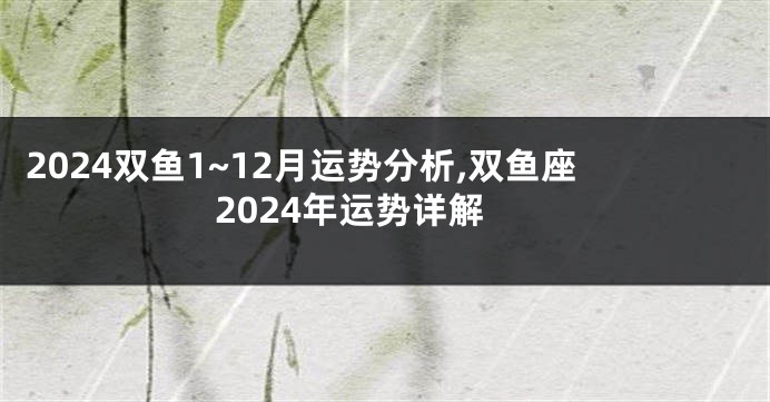 2024双鱼1~12月运势分析,双鱼座2024年运势详解