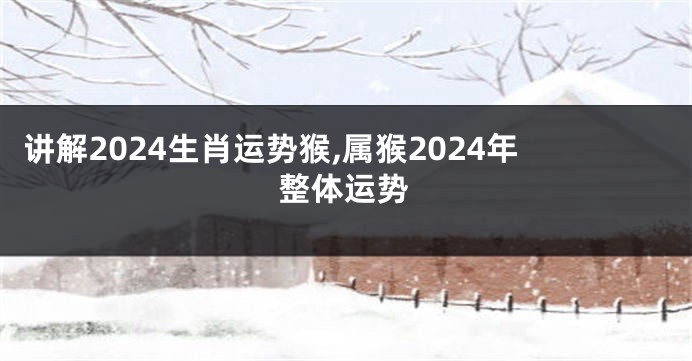 讲解2024生肖运势猴,属猴2024年整体运势