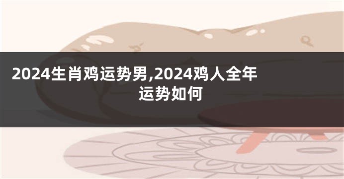 2024生肖鸡运势男,2024鸡人全年运势如何