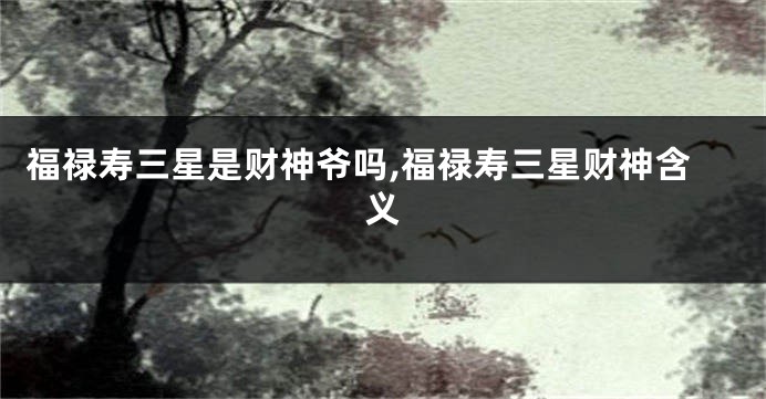 福禄寿三星是财神爷吗,福禄寿三星财神含义