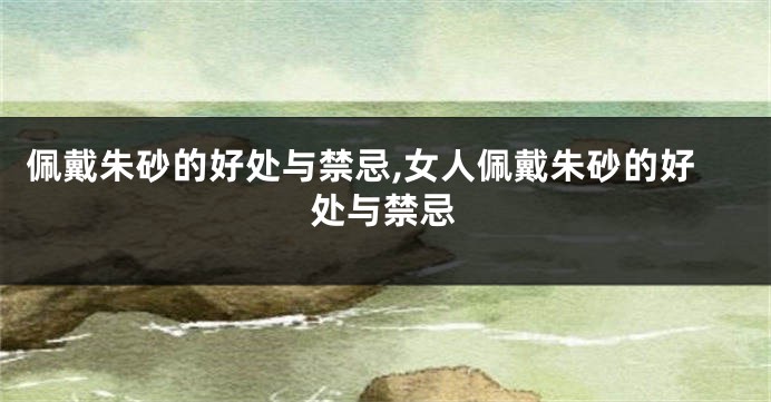 佩戴朱砂的好处与禁忌,女人佩戴朱砂的好处与禁忌