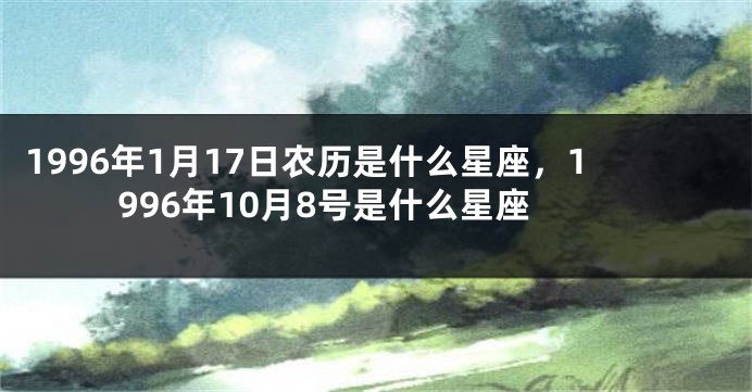 1996年1月17日农历是什么星座，1996年10月8号是什么星座