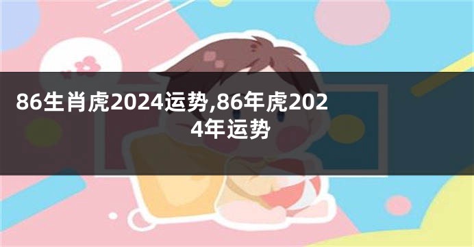 86生肖虎2024运势,86年虎2024年运势