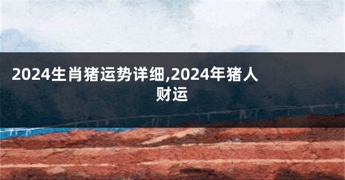 2024生肖猪运势详细,2024年猪人财运