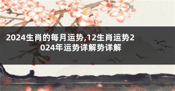 2024生肖的每月运势,12生肖运势2024年运势详解势详解