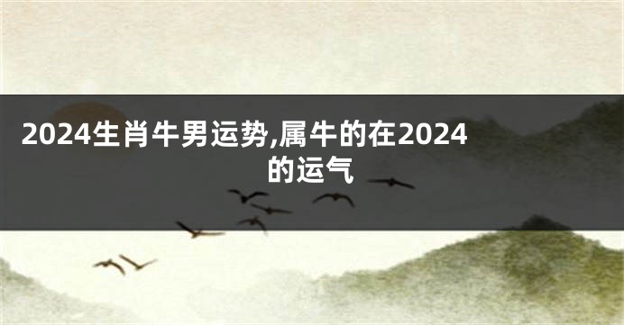 2024生肖牛男运势,属牛的在2024的运气