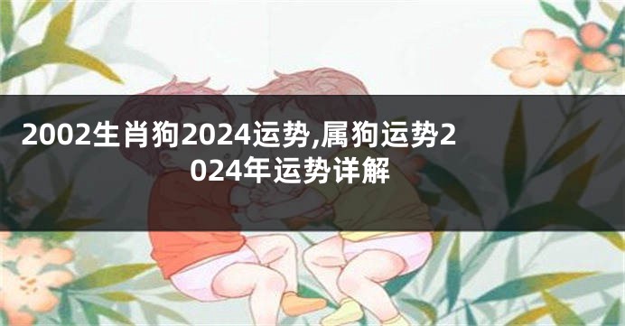 2002生肖狗2024运势,属狗运势2024年运势详解
