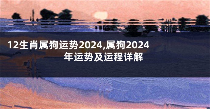 12生肖属狗运势2024,属狗2024年运势及运程详解