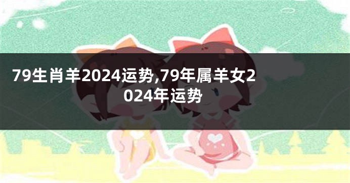 79生肖羊2024运势,79年属羊女2024年运势