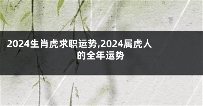 2024生肖虎求职运势,2024属虎人的全年运势