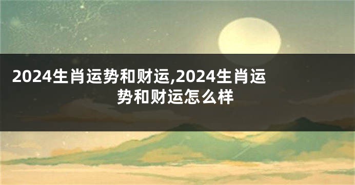 2024生肖运势和财运,2024生肖运势和财运怎么样
