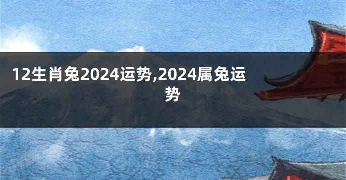 12生肖兔2024运势,2024属兔运势