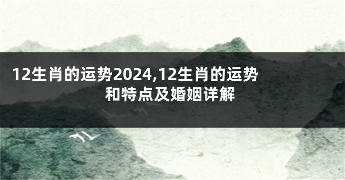 12生肖的运势2024,12生肖的运势和特点及婚姻详解