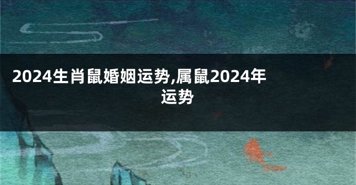 2024生肖鼠婚姻运势,属鼠2024年运势